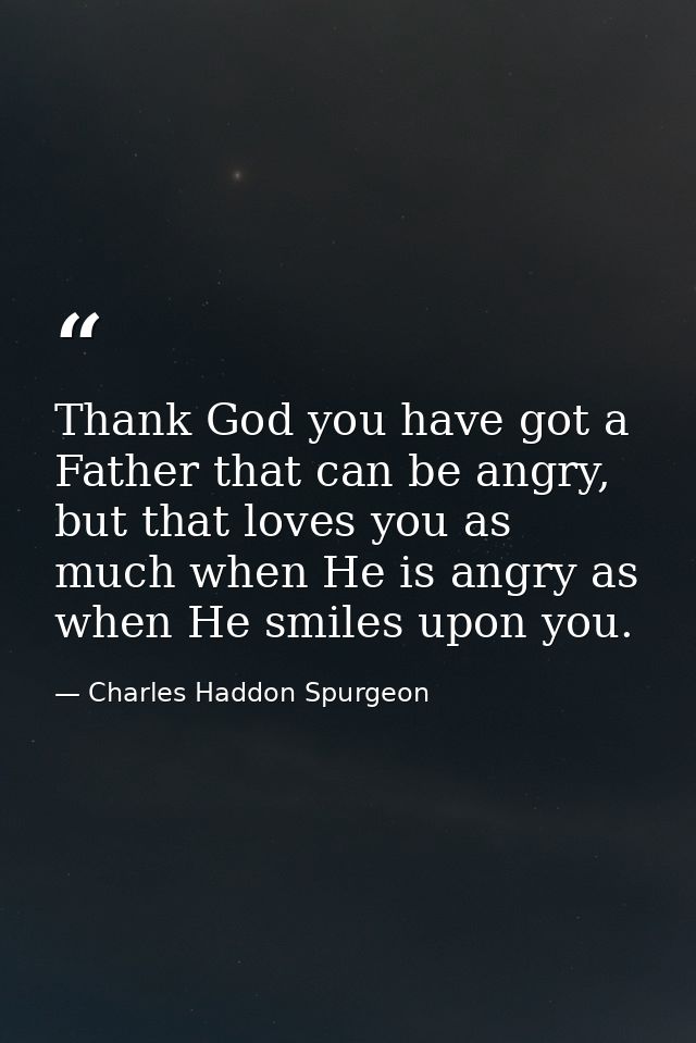 Thank God you have got a Father that can be angry, but that loves you as much when He is angry as when He smiles upon yo — Charles Haddon Spurgeon