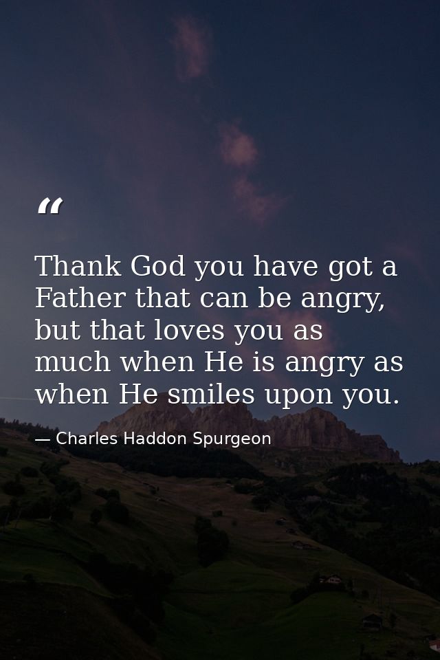Thank God you have got a Father that can be angry, but that loves you as much when He is angry as when He smiles upon yo — Charles Haddon Spurgeon