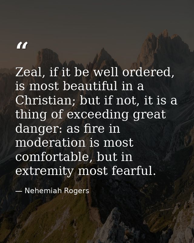 Zeal, if it be well ordered, is most beautiful in a Christian; but if not, it is a thing of exceeding great danger: as f — Nehemiah Rogers