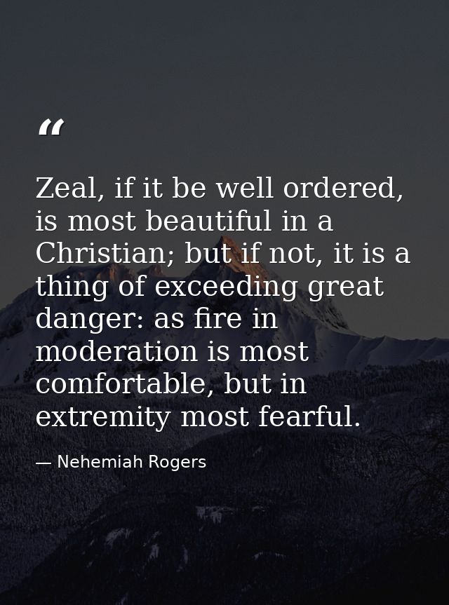 Zeal, if it be well ordered, is most beautiful in a Christian; but if not, it is a thing of exceeding great danger: as f — Nehemiah Rogers