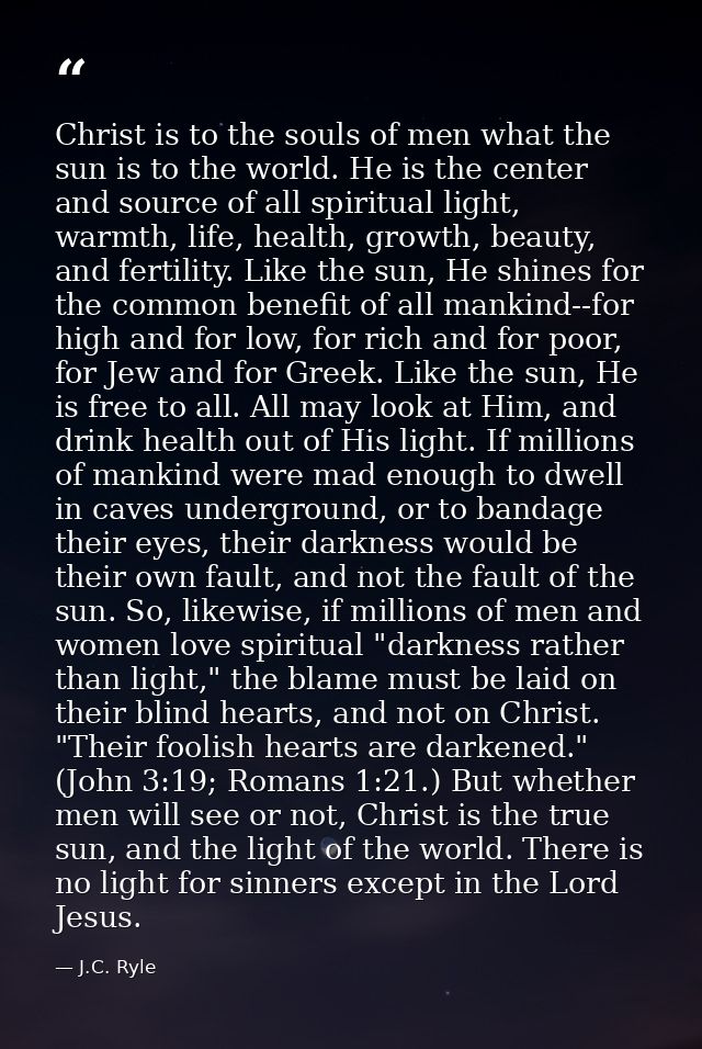 Christ is to the souls of men what the sun is to the world. He is the center and source of all spiritual light, warmth,  — J.C. Ryle
