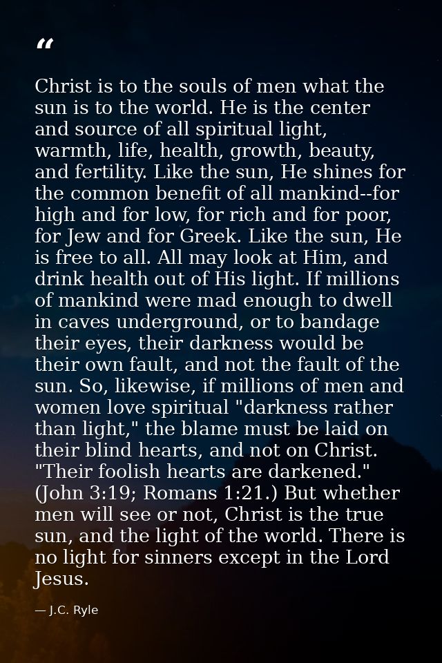 Christ is to the souls of men what the sun is to the world. He is the center and source of all spiritual light, warmth,  — J.C. Ryle