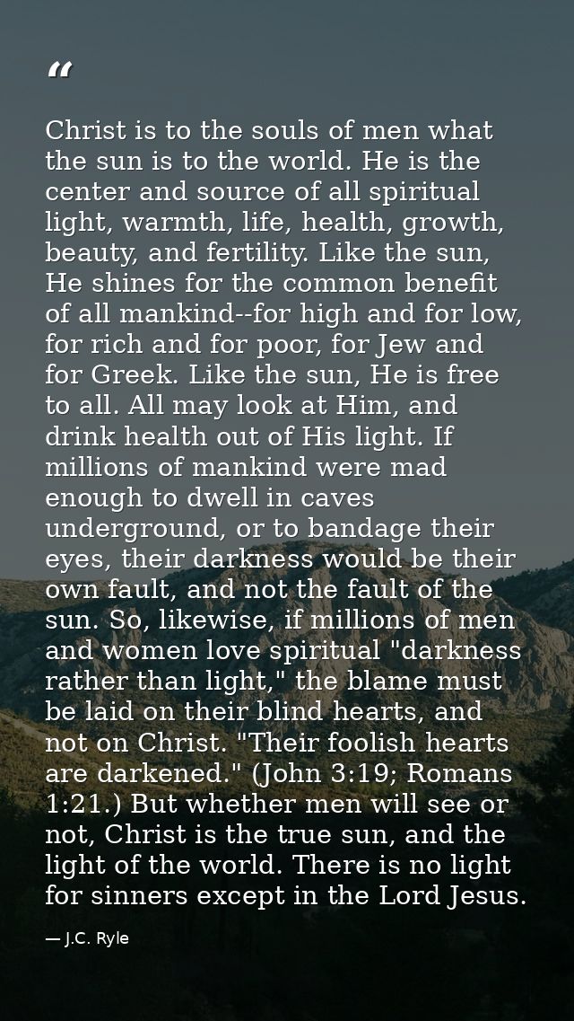 Christ is to the souls of men what the sun is to the world. He is the center and source of all spiritual light, warmth,  — J.C. Ryle