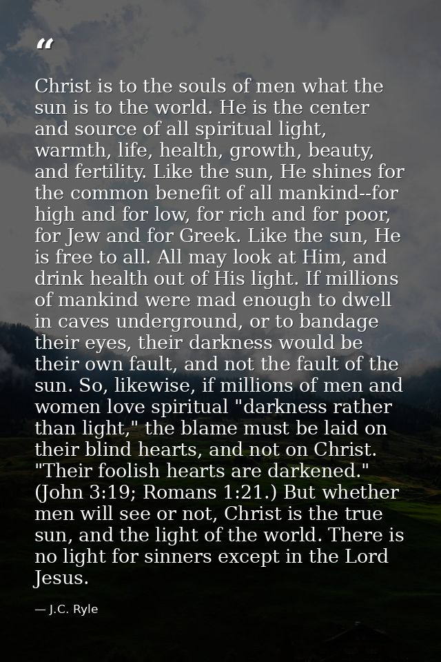Christ is to the souls of men what the sun is to the world. He is the center and source of all spiritual light, warmth,  — J.C. Ryle