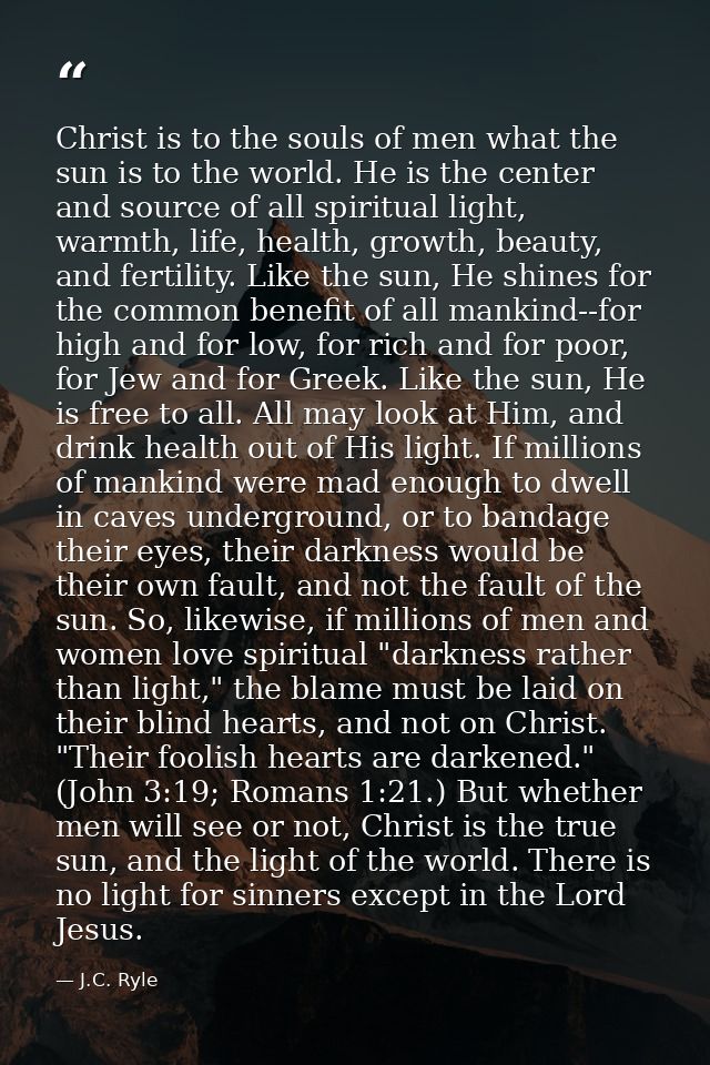 Christ is to the souls of men what the sun is to the world. He is the center and source of all spiritual light, warmth,  — J.C. Ryle