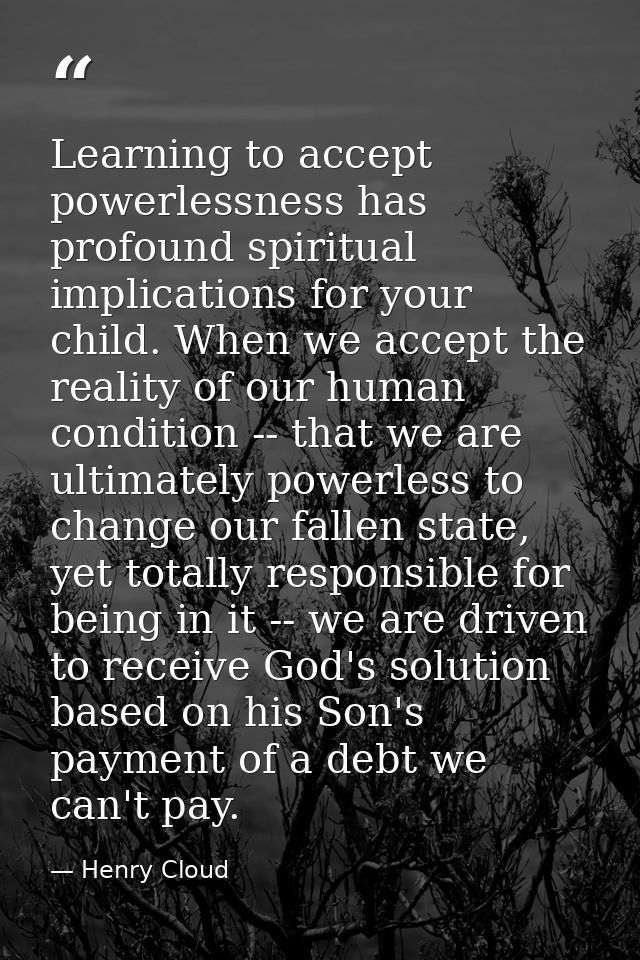 Learning to accept powerlessness has profound spiritual implications for your child. When we accept the reality of our h — Henry Cloud