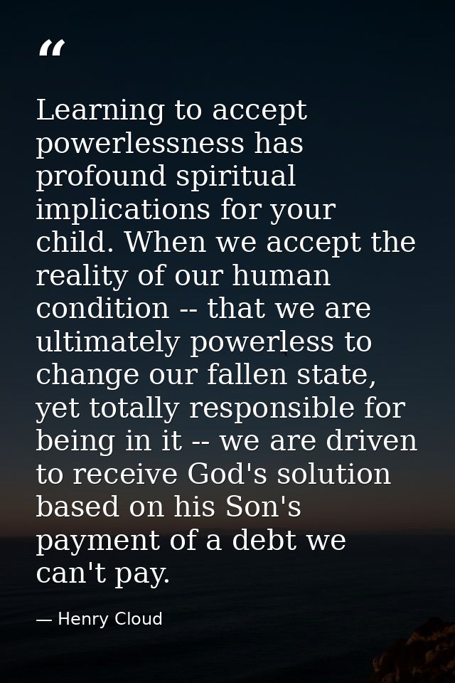 Learning to accept powerlessness has profound spiritual implications for your child. When we accept the reality of our h — Henry Cloud
