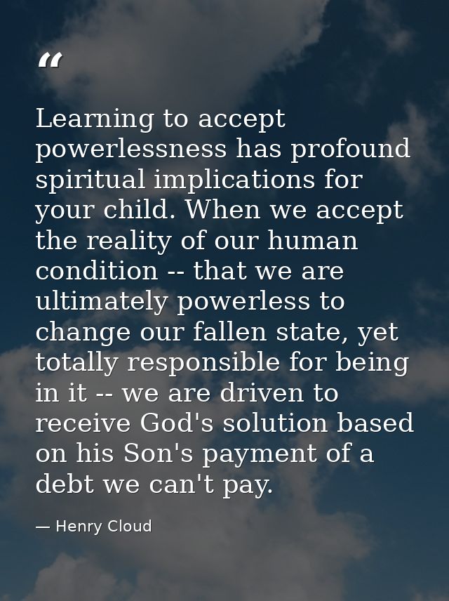 Learning to accept powerlessness has profound spiritual implications for your child. When we accept the reality of our h — Henry Cloud