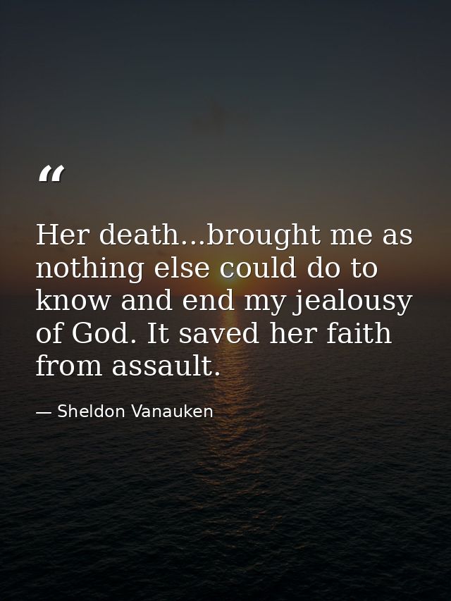 Her death...brought me as nothing else could do to know and end my jealousy of God. It saved her faith from assault. — Sheldon Vanauken