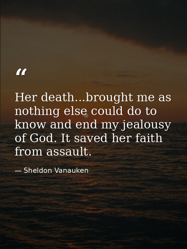 Her death...brought me as nothing else could do to know and end my jealousy of God. It saved her faith from assault. — Sheldon Vanauken