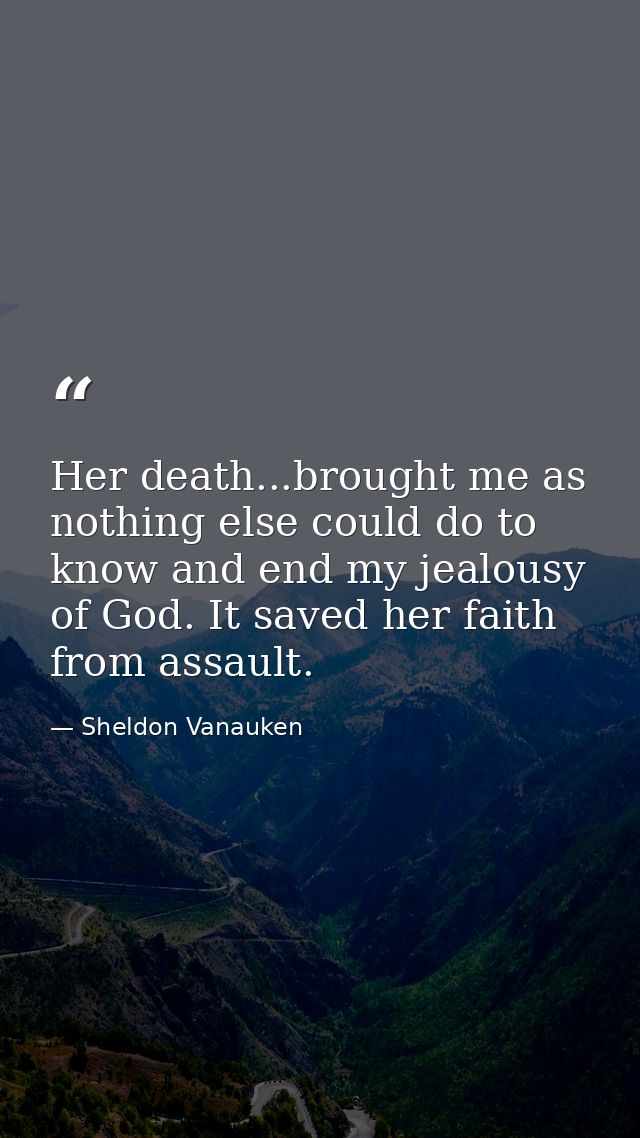 Her death...brought me as nothing else could do to know and end my jealousy of God. It saved her faith from assault. — Sheldon Vanauken