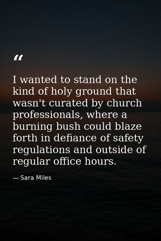 I wanted to stand on the kind of holy ground that wasn't curated by church professionals, where a burning bush could bla — Sara Miles
