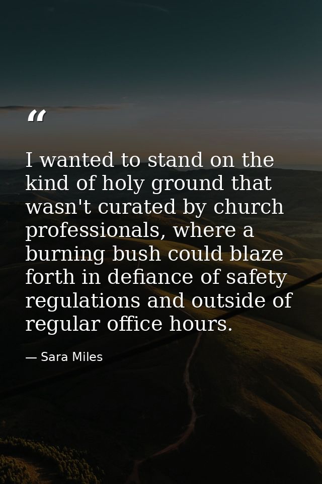 I wanted to stand on the kind of holy ground that wasn't curated by church professionals, where a burning bush could bla — Sara Miles