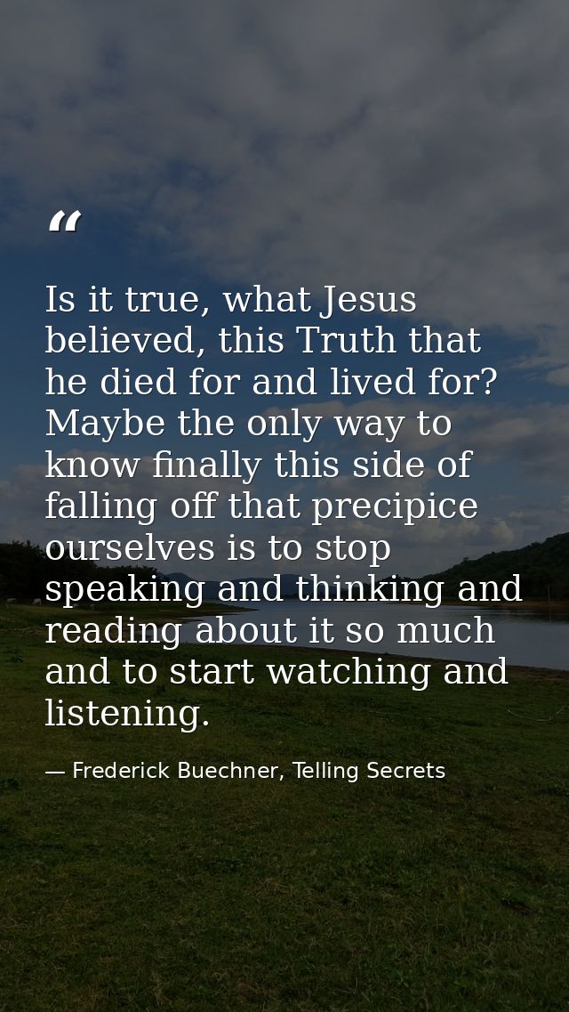 Is it true, what Jesus believed, this Truth that he died for and lived for? Maybe the only way to know finally this side — Frederick Buechner, Telling Secrets