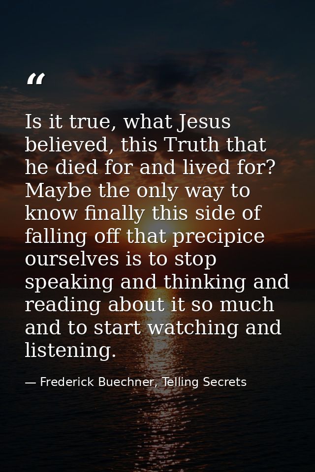 Is it true, what Jesus believed, this Truth that he died for and lived for? Maybe the only way to know finally this side — Frederick Buechner, Telling Secrets
