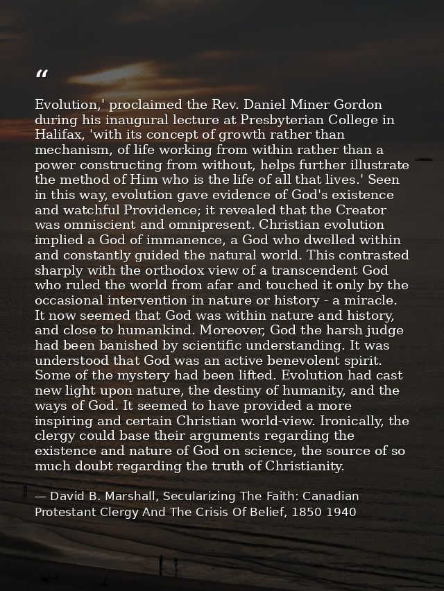 Evolution,' proclaimed the Rev. Daniel Miner Gordon during his inaugural lecture at Presbyterian College in Halifax, 'wi — David B. Marshall, Secularizing The Faith: Canadian Protestant Clergy And The Crisis Of Belief, 1850 1940