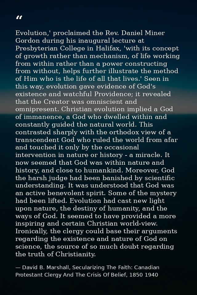 Evolution,' proclaimed the Rev. Daniel Miner Gordon during his inaugural lecture at Presbyterian College in Halifax, 'wi — David B. Marshall, Secularizing The Faith: Canadian Protestant Clergy And The Crisis Of Belief, 1850 1940