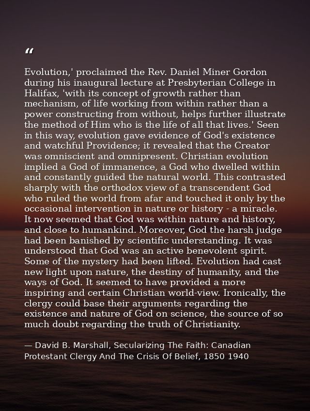 Evolution,' proclaimed the Rev. Daniel Miner Gordon during his inaugural lecture at Presbyterian College in Halifax, 'wi — David B. Marshall, Secularizing The Faith: Canadian Protestant Clergy And The Crisis Of Belief, 1850 1940