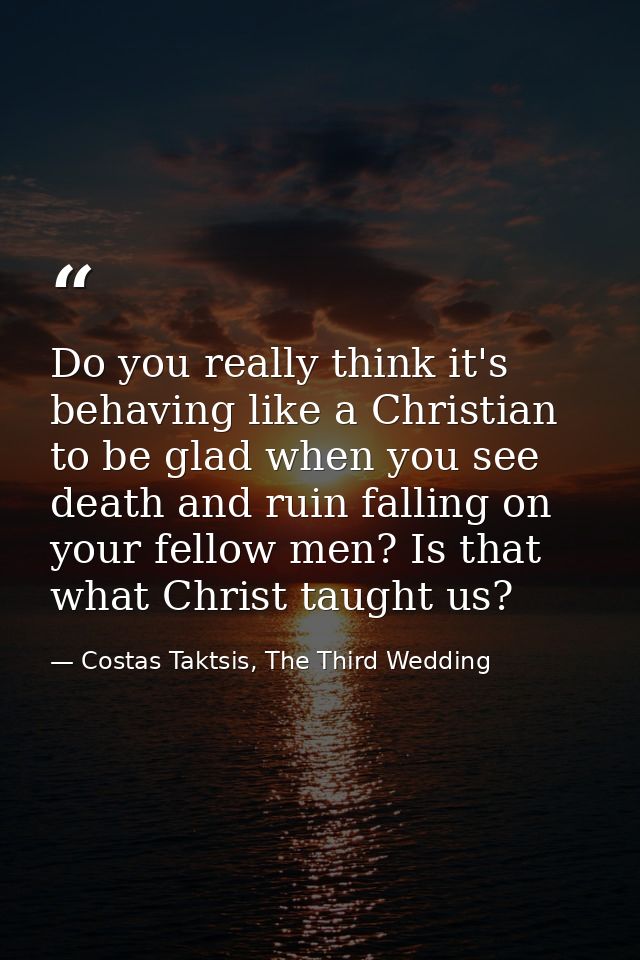 Do you really think it's behaving like a Christian to be glad when you see death and ruin falling on your fellow men? Is — Costas Taktsis, The Third Wedding