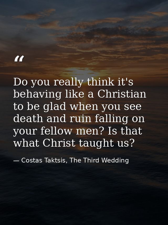 Do you really think it's behaving like a Christian to be glad when you see death and ruin falling on your fellow men? Is — Costas Taktsis, The Third Wedding
