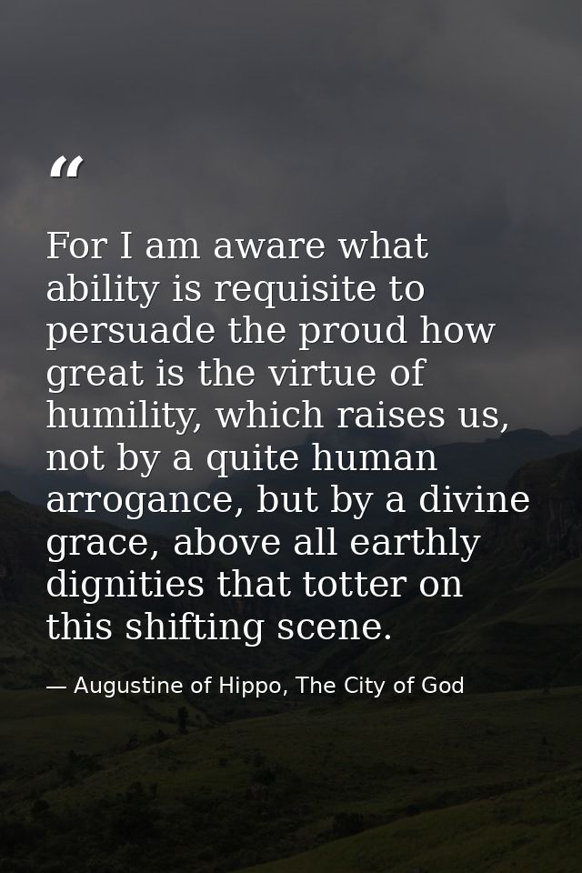 For I am aware what ability is requisite to persuade the proud how great is the virtue of humility, which raises us, not — Augustine of Hippo, The City of God