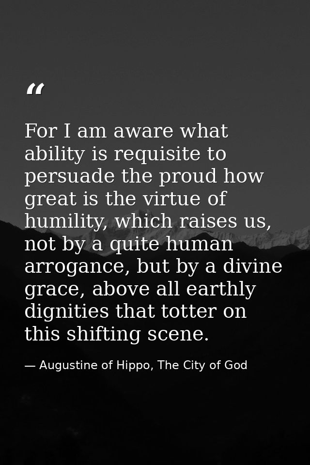 For I am aware what ability is requisite to persuade the proud how great is the virtue of humility, which raises us, not — Augustine of Hippo, The City of God