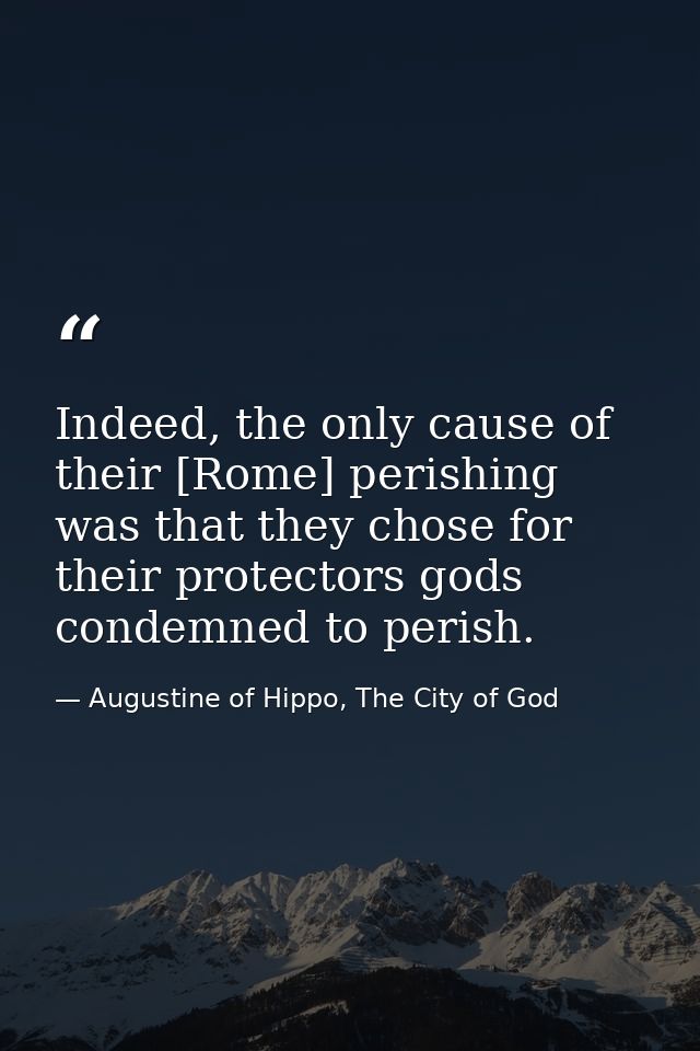 Indeed, the only cause of their [Rome] perishing was that they chose for their protectors gods condemned to perish. — Augustine of Hippo, The City of God