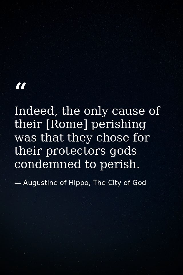Indeed, the only cause of their [Rome] perishing was that they chose for their protectors gods condemned to perish. — Augustine of Hippo, The City of God