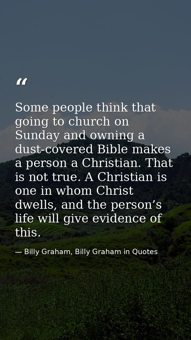 Some people think that going to church on Sunday and owning a dust-covered Bible makes a person a Christian. That is not — Billy Graham, Billy Graham in Quotes