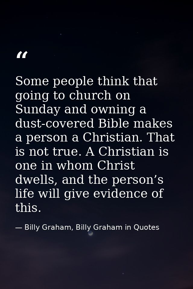 Some people think that going to church on Sunday and owning a dust-covered Bible makes a person a Christian. That is not — Billy Graham, Billy Graham in Quotes