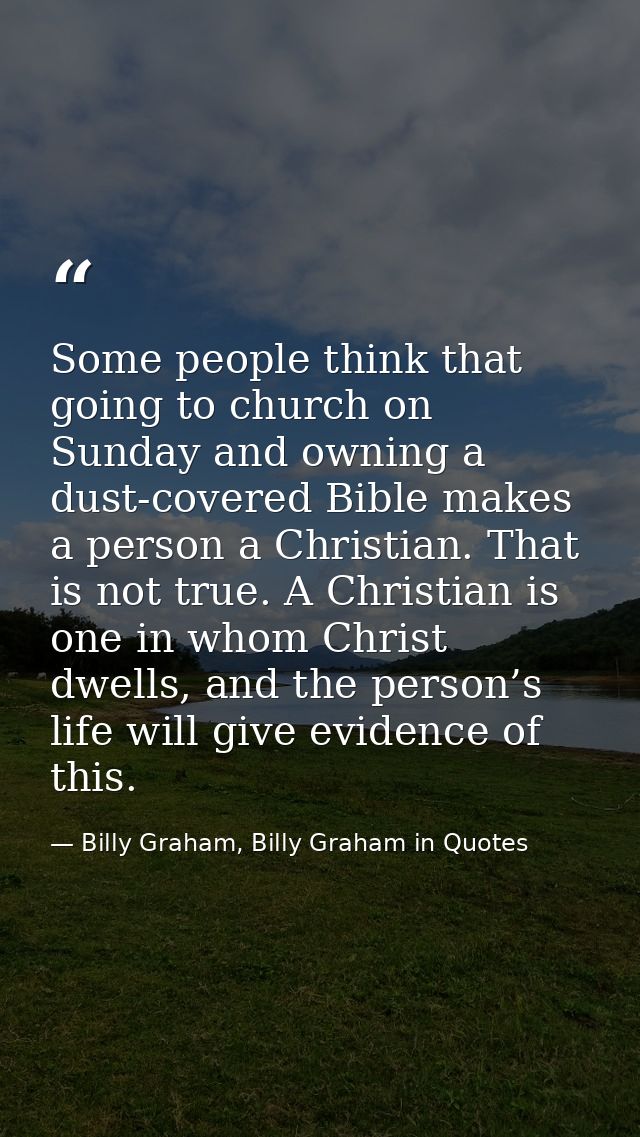 Some people think that going to church on Sunday and owning a dust-covered Bible makes a person a Christian. That is not — Billy Graham, Billy Graham in Quotes