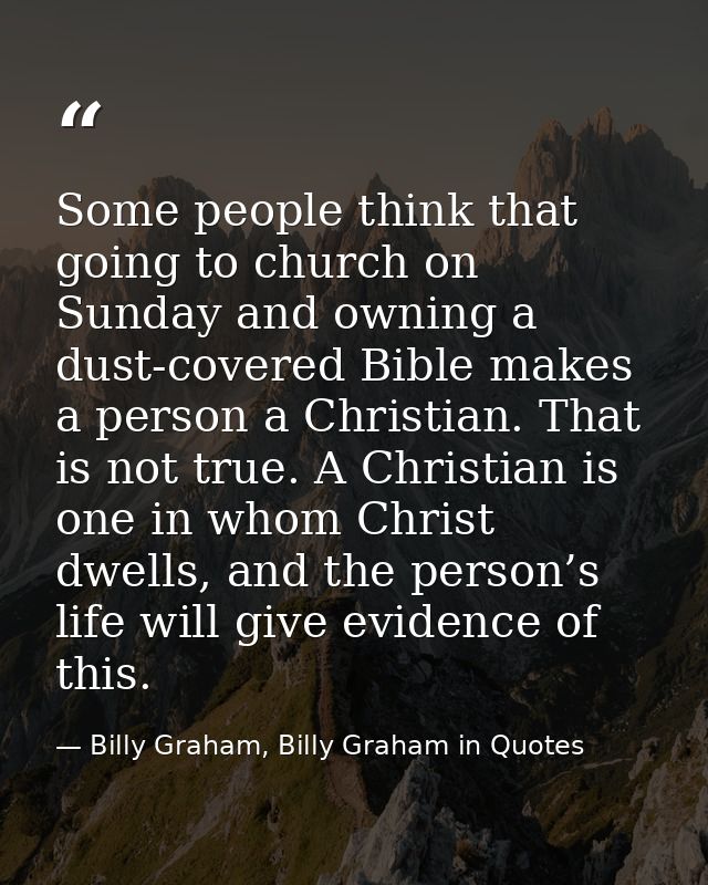 Some people think that going to church on Sunday and owning a dust-covered Bible makes a person a Christian. That is not — Billy Graham, Billy Graham in Quotes