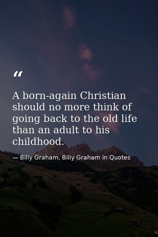A born-again Christian should no more think of going back to the old life than an adult to his childhood. — Billy Graham, Billy Graham in Quotes