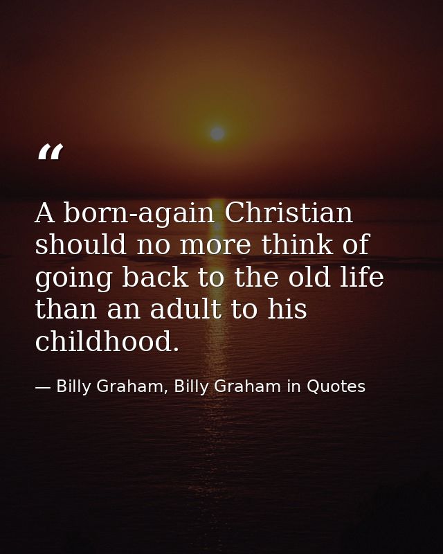 A born-again Christian should no more think of going back to the old life than an adult to his childhood. — Billy Graham, Billy Graham in Quotes