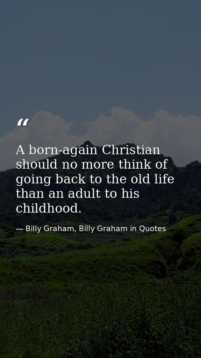 A born-again Christian should no more think of going back to the old life than an adult to his childhood. — Billy Graham, Billy Graham in Quotes