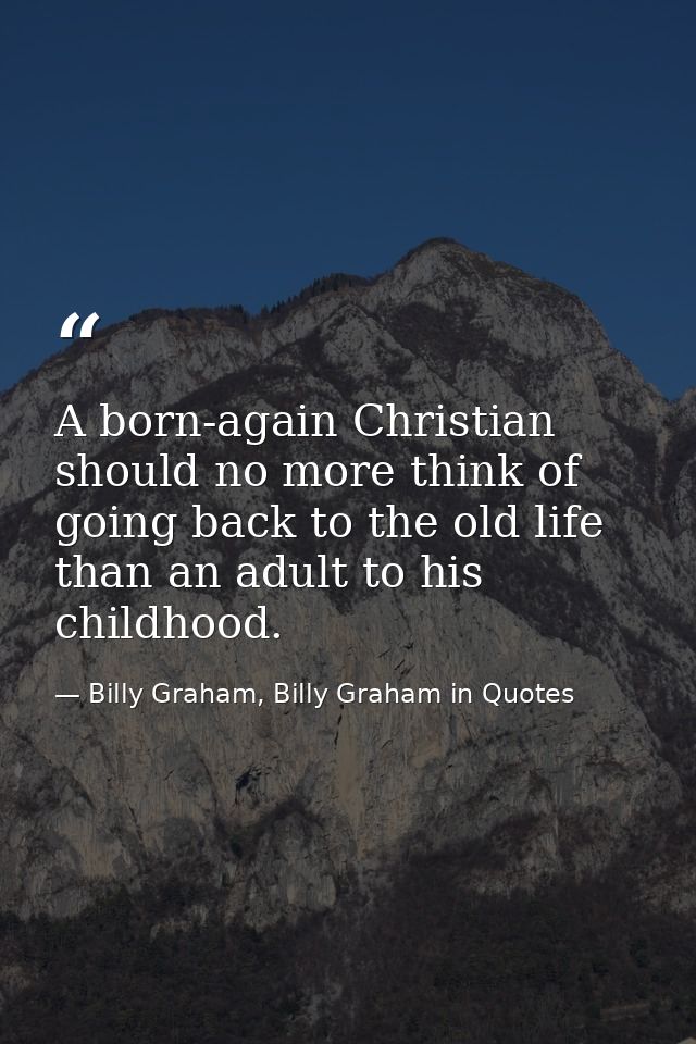 A born-again Christian should no more think of going back to the old life than an adult to his childhood. — Billy Graham, Billy Graham in Quotes