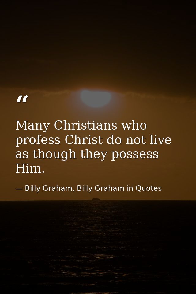 Many Christians who profess Christ do not live as though they possess Him. — Billy Graham, Billy Graham in Quotes