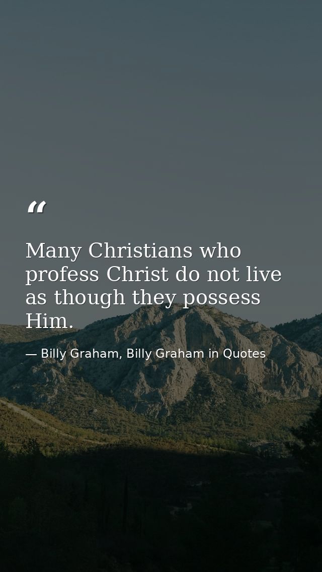 Many Christians who profess Christ do not live as though they possess Him. — Billy Graham, Billy Graham in Quotes