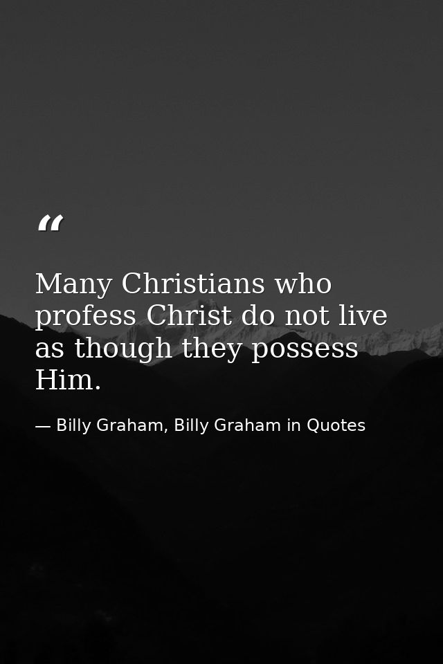 Many Christians who profess Christ do not live as though they possess Him. — Billy Graham, Billy Graham in Quotes