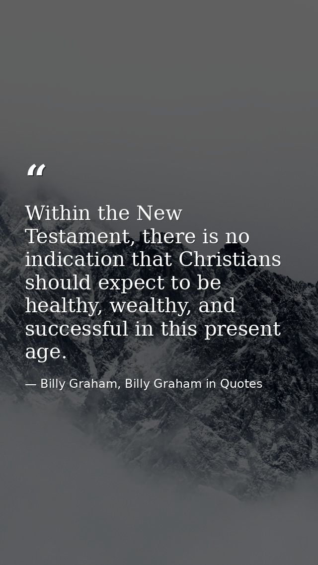 Within the New Testament, there is no indication that Christians should expect to be healthy, wealthy, and successful in — Billy Graham, Billy Graham in Quotes