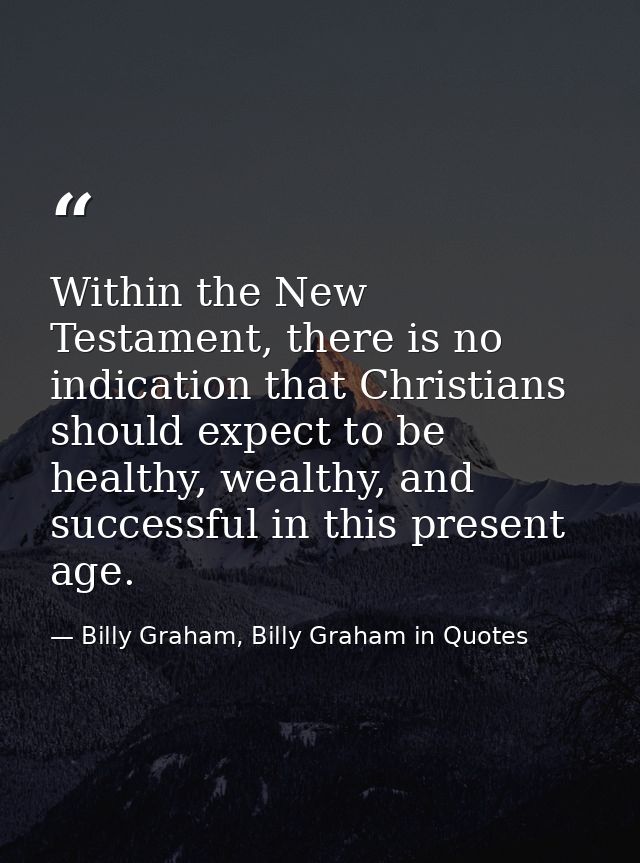 Within the New Testament, there is no indication that Christians should expect to be healthy, wealthy, and successful in — Billy Graham, Billy Graham in Quotes