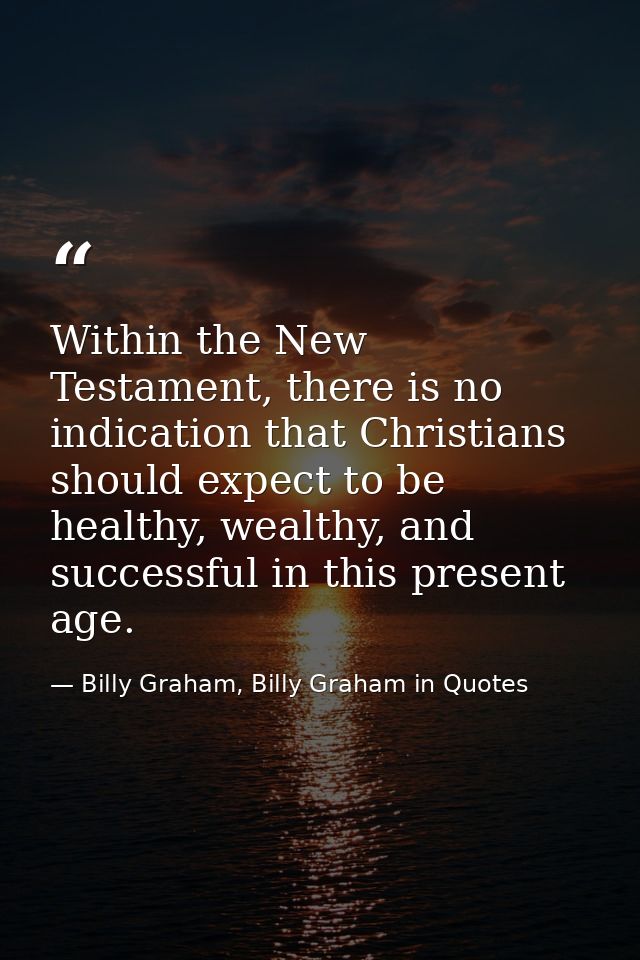 Within the New Testament, there is no indication that Christians should expect to be healthy, wealthy, and successful in — Billy Graham, Billy Graham in Quotes