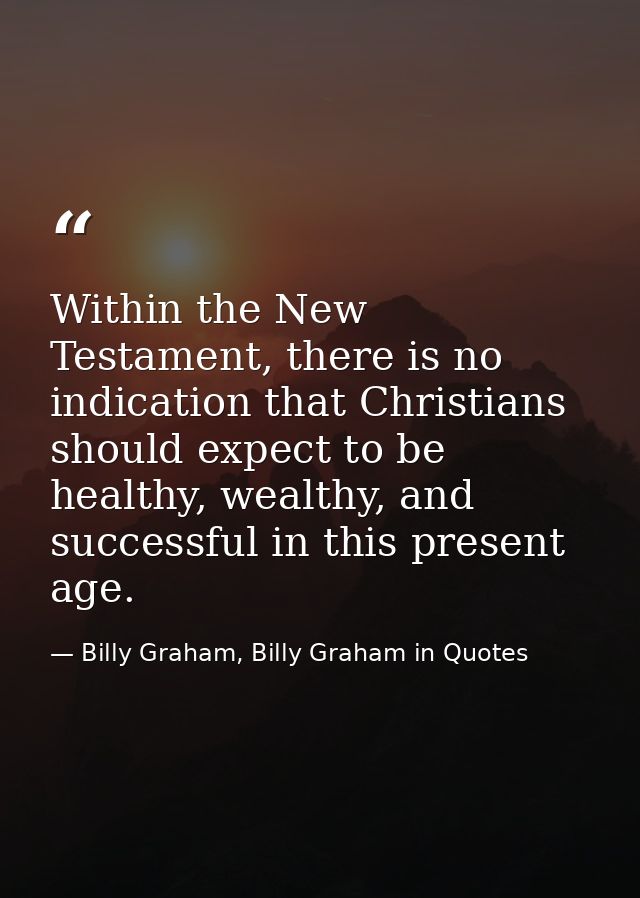 Within the New Testament, there is no indication that Christians should expect to be healthy, wealthy, and successful in — Billy Graham, Billy Graham in Quotes