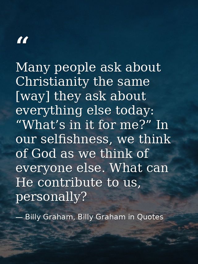 Many people ask about Christianity the same [way] they ask about everything else today: “What’s in it for me?” In our se — Billy Graham, Billy Graham in Quotes