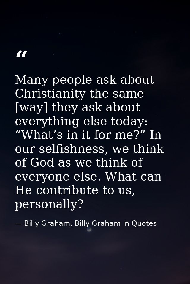 Many people ask about Christianity the same [way] they ask about everything else today: “What’s in it for me?” In our se — Billy Graham, Billy Graham in Quotes