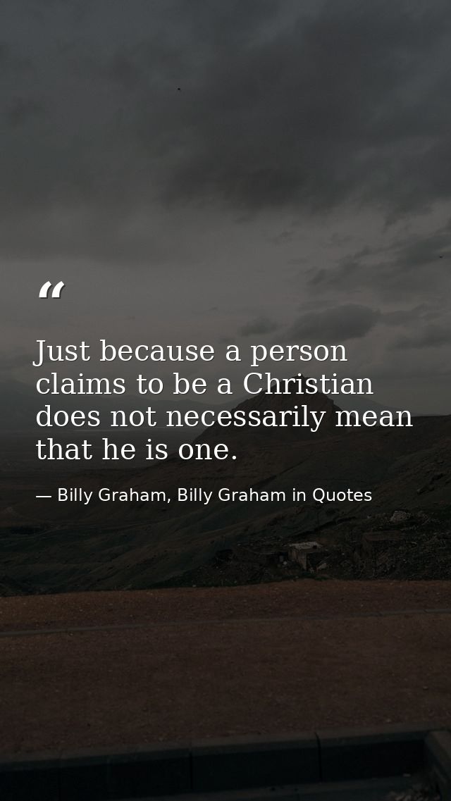 Just because a person claims to be a Christian does not necessarily mean that he is one. — Billy Graham, Billy Graham in Quotes