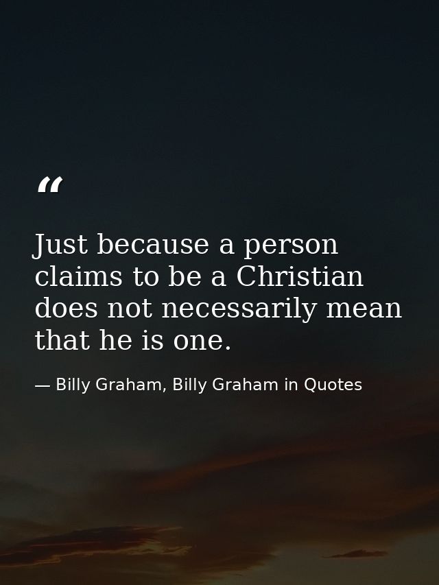 Just because a person claims to be a Christian does not necessarily mean that he is one. — Billy Graham, Billy Graham in Quotes