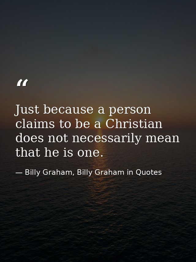 Just because a person claims to be a Christian does not necessarily mean that he is one. — Billy Graham, Billy Graham in Quotes