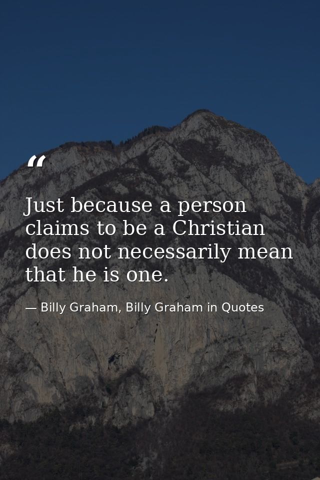Just because a person claims to be a Christian does not necessarily mean that he is one. — Billy Graham, Billy Graham in Quotes