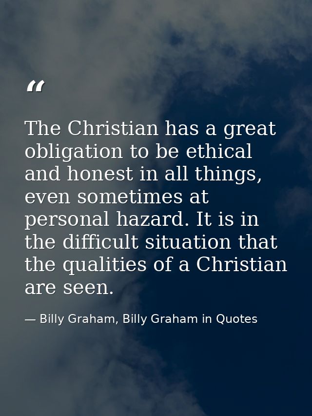The Christian has a great obligation to be ethical and honest in all things, even sometimes at personal hazard. It is in — Billy Graham, Billy Graham in Quotes